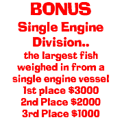 BONUS Single Engine Division.. the largest fish weighed in from a single engine vessel 1st place $3000 2nd Place $2000 3rd Place $1000 