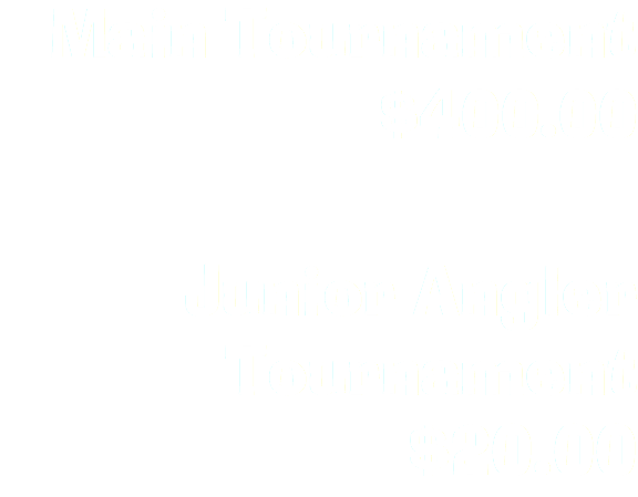 Main Tournament $400.00  Junior Angler Tournament $20.00